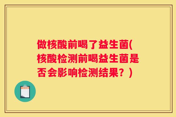 做核酸前喝了益生菌(核酸检测前喝益生菌是否会影响检测结果？)