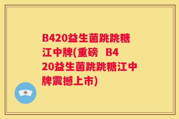 B420益生菌跳跳糖江中牌(重磅  B420益生菌跳跳糖江中牌震撼上市)