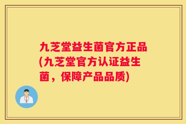 九芝堂益生菌官方正品(九芝堂官方认证益生菌，保障产品品质)