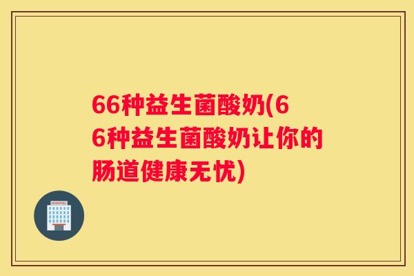 66种益生菌酸奶(66种益生菌酸奶让你的肠道健康无忧)