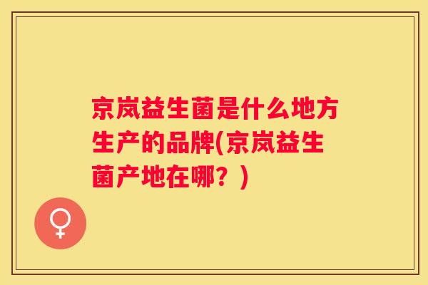 京岚益生菌是什么地方生产的品牌(京岚益生菌产地在哪？)