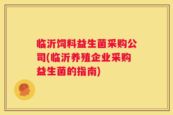 临沂饲料益生菌采购公司(临沂养殖企业采购益生菌的指南)