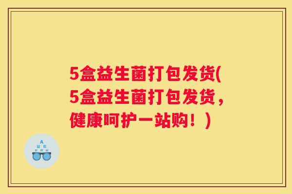 5盒益生菌打包发货(5盒益生菌打包发货，健康呵护一站购！)