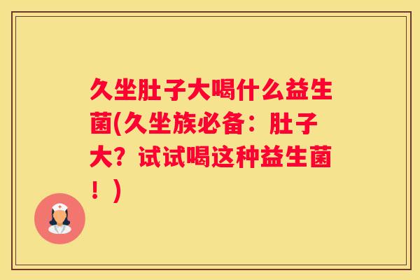 久坐肚子大喝什么益生菌(久坐族必备：肚子大？试试喝这种益生菌！)