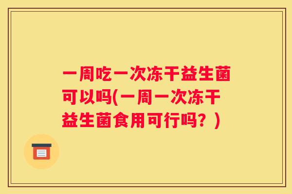 一周吃一次冻干益生菌可以吗(一周一次冻干益生菌食用可行吗？)