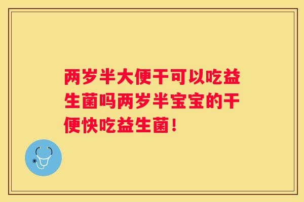 两岁半大便干可以吃益生菌吗两岁半宝宝的干便快吃益生菌！