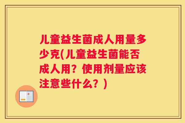 儿童益生菌成人用量多少克(儿童益生菌能否成人用？使用剂量应该注意些什么？)