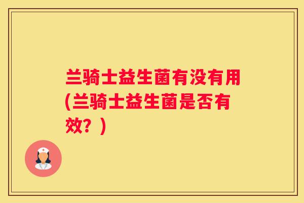 兰骑士益生菌有没有用(兰骑士益生菌是否有效？)