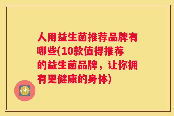 人用益生菌推荐品牌有哪些(10款值得推荐的益生菌品牌，让你拥有更健康的身体)