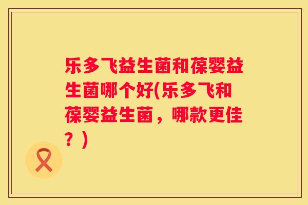 乐多飞益生菌和葆婴益生菌哪个好(乐多飞和葆婴益生菌，哪款更佳？)