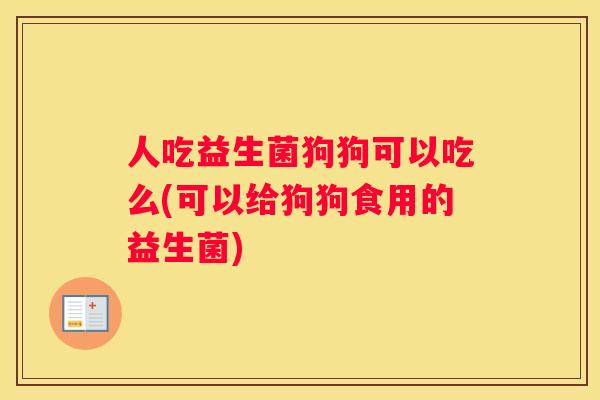 人吃益生菌狗狗可以吃么(可以给狗狗食用的益生菌)