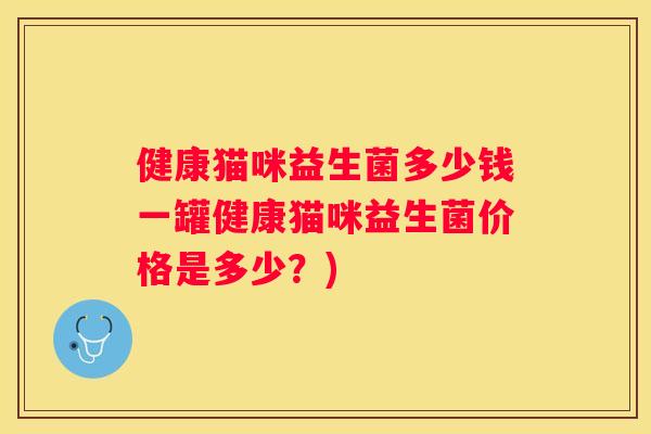 健康猫咪益生菌多少钱一罐健康猫咪益生菌价格是多少？)