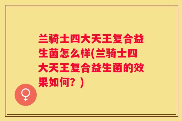 兰骑士四大天王复合益生菌怎么样(兰骑士四大天王复合益生菌的效果如何？)