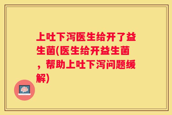 上吐下泻医生给开了益生菌(医生给开益生菌，帮助上吐下泻问题缓解)