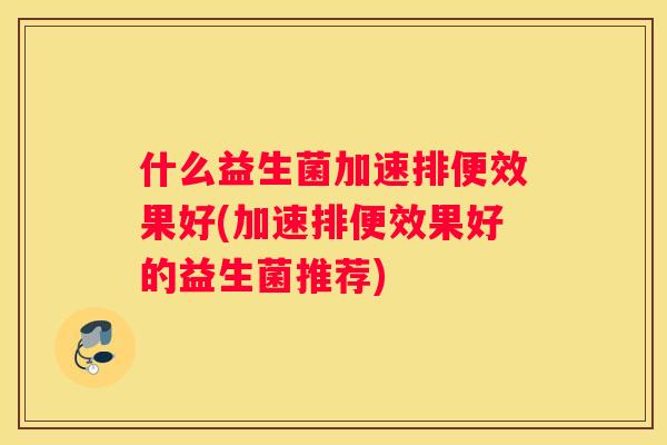 什么益生菌加速排便效果好(加速排便效果好的益生菌推荐)