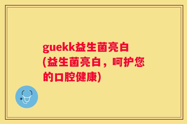guekk益生菌亮白(益生菌亮白，呵护您的口腔健康)