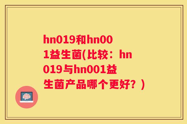 hn019和hn001益生菌(比较：hn019与hn001益生菌产品哪个更好？)