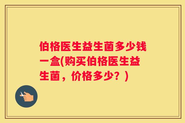 伯格医生益生菌多少钱一盒(购买伯格医生益生菌，价格多少？)