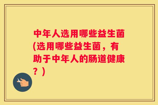 中年人选用哪些益生菌(选用哪些益生菌，有助于中年人的肠道健康？)