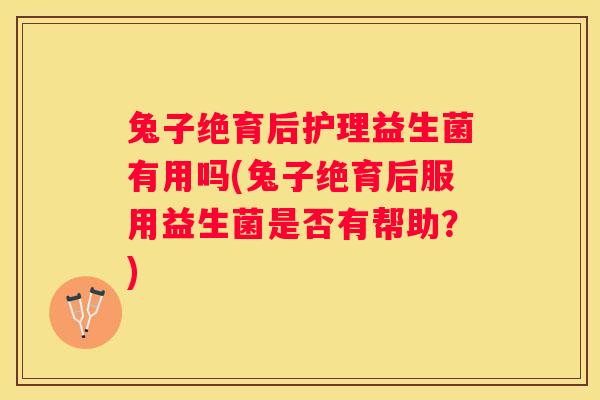 兔子绝育后护理益生菌有用吗(兔子绝育后服用益生菌是否有帮助？)