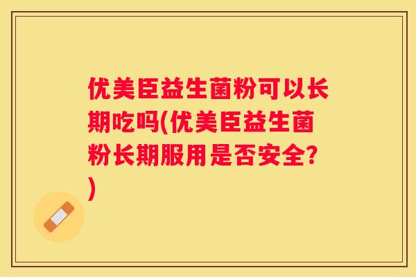 优美臣益生菌粉可以长期吃吗(优美臣益生菌粉长期服用是否安全？)
