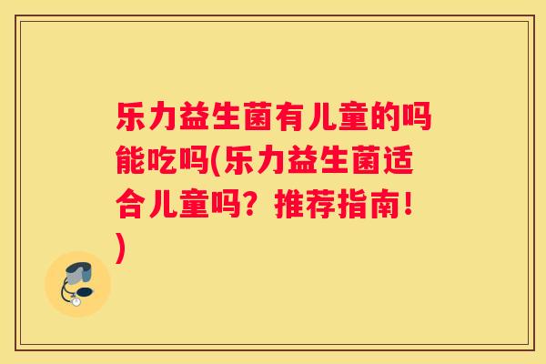 乐力益生菌有儿童的吗能吃吗(乐力益生菌适合儿童吗？推荐指南！)