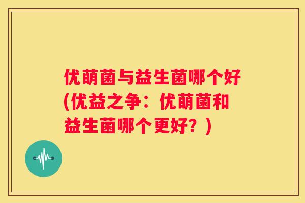 优萌菌与益生菌哪个好(优益之争：优萌菌和益生菌哪个更好？)