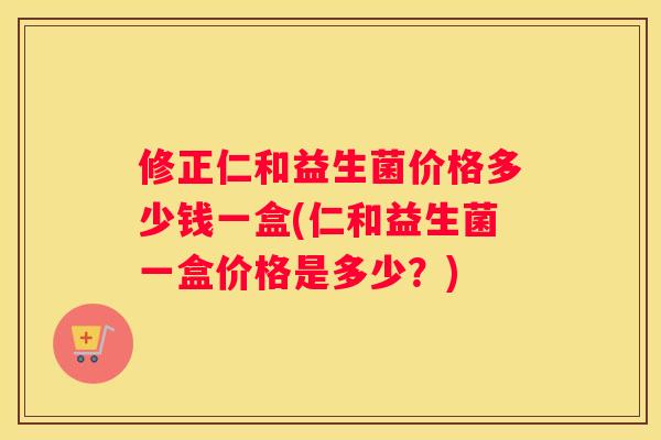 修正仁和益生菌价格多少钱一盒(仁和益生菌一盒价格是多少？)