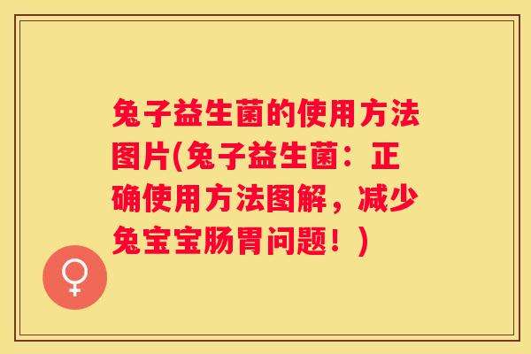 兔子益生菌的使用方法图片(兔子益生菌：正确使用方法图解，减少兔宝宝肠胃问题！)