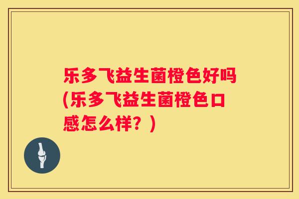 乐多飞益生菌橙色好吗(乐多飞益生菌橙色口感怎么样？)