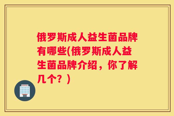 俄罗斯成人益生菌品牌有哪些(俄罗斯成人益生菌品牌介绍，你了解几个？)