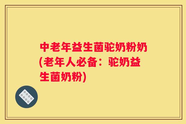 中老年益生菌驼奶粉奶(老年人必备：驼奶益生菌奶粉)
