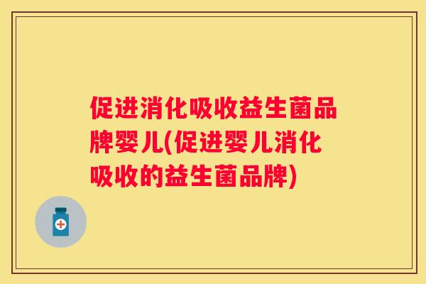促进消化吸收益生菌品牌婴儿(促进婴儿消化吸收的益生菌品牌)