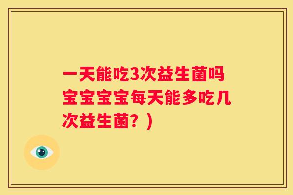 一天能吃3次益生菌吗宝宝宝宝每天能多吃几次益生菌？)