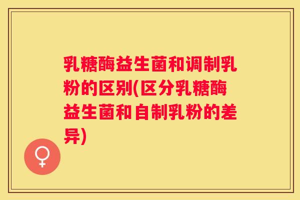 乳糖酶益生菌和调制乳粉的区别(区分乳糖酶益生菌和自制乳粉的差异)