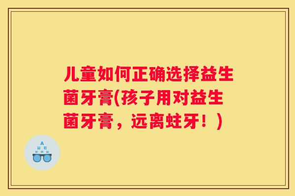 儿童如何正确选择益生菌牙膏(孩子用对益生菌牙膏，远离蛀牙！)