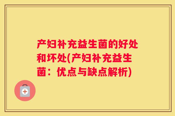 产妇补充益生菌的好处和坏处(产妇补充益生菌：优点与缺点解析)