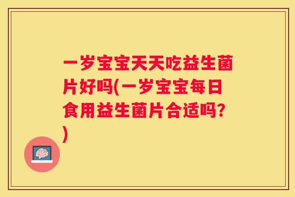一岁宝宝天天吃益生菌片好吗(一岁宝宝每日食用益生菌片合适吗？)