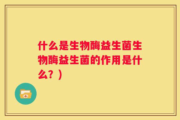 什么是生物酶益生菌生物酶益生菌的作用是什么？)