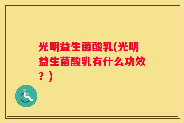 光明益生菌酸乳(光明益生菌酸乳有什么功效？)