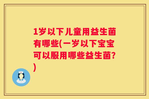 1岁以下儿童用益生菌有哪些(一岁以下宝宝可以服用哪些益生菌？)