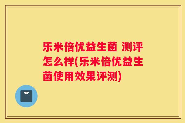 乐米倍优益生菌 测评怎么样(乐米倍优益生菌使用效果评测)