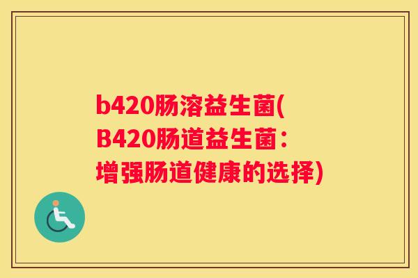b420肠溶益生菌(B420肠道益生菌：增强肠道健康的选择)