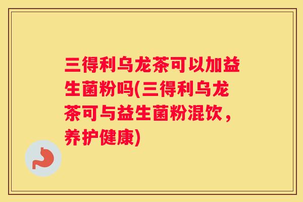 三得利乌龙茶可以加益生菌粉吗(三得利乌龙茶可与益生菌粉混饮，养护健康)