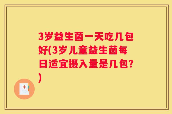 3岁益生菌一天吃几包好(3岁儿童益生菌每日适宜摄入量是几包？)
