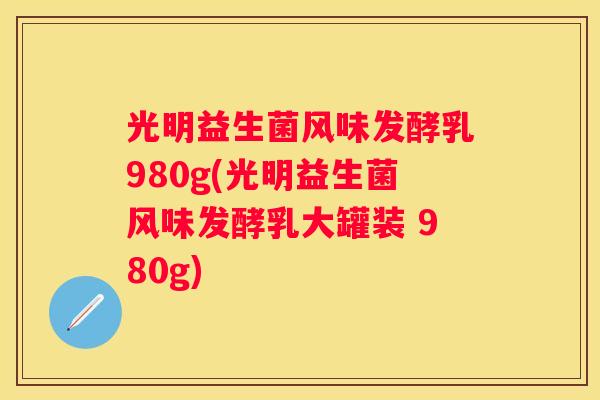 光明益生菌风味发酵乳980g(光明益生菌风味发酵乳大罐装 980g)