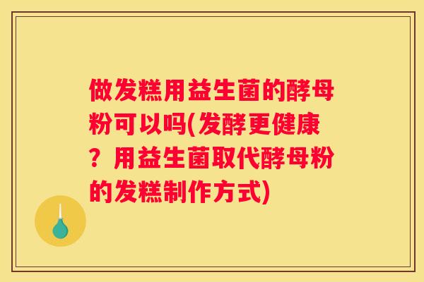 做发糕用益生菌的酵母粉可以吗(发酵更健康？用益生菌取代酵母粉的发糕制作方式)