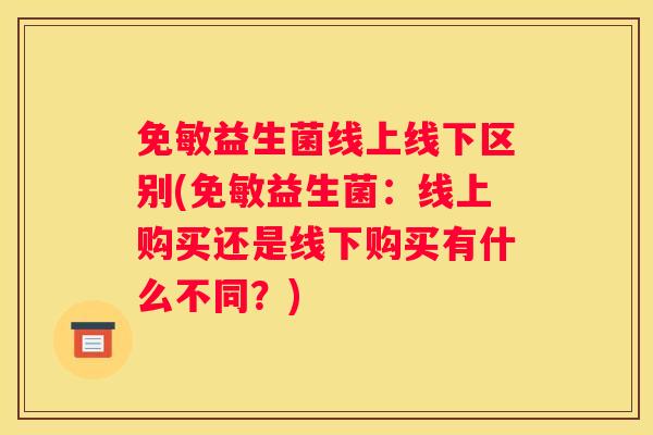 免敏益生菌线上线下区别(免敏益生菌：线上购买还是线下购买有什么不同？)