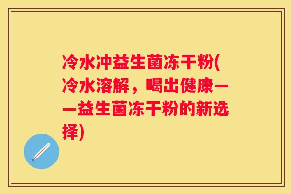 冷水冲益生菌冻干粉(冷水溶解，喝出健康——益生菌冻干粉的新选择)