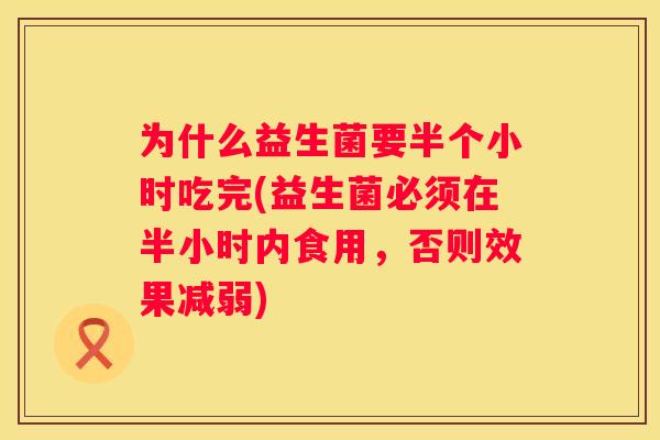 为什么益生菌要半个小时吃完(益生菌必须在半小时内食用，否则效果减弱)